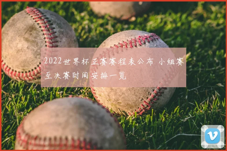 2022世界杯正赛赛程表公布 小组赛至决赛时间安排一览