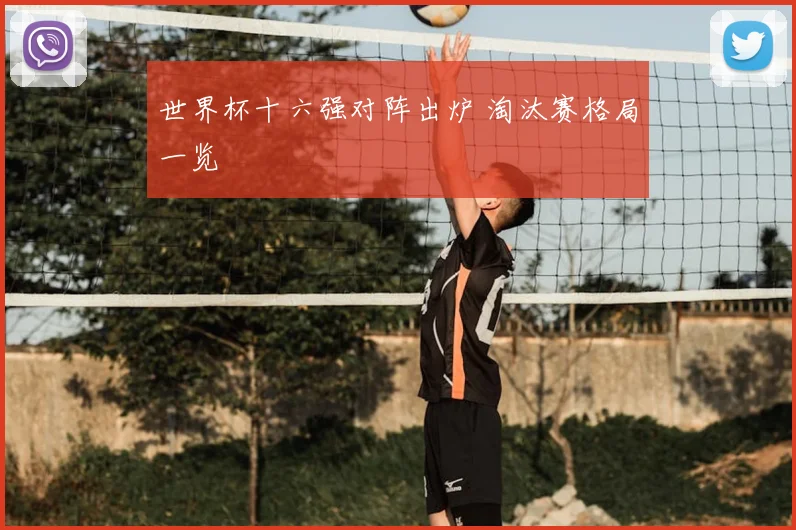 世界杯十六强对阵出炉 淘汰赛格局一览