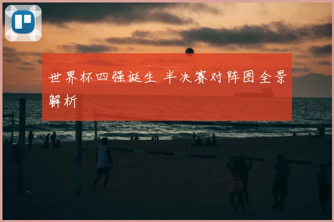 世界杯四强诞生 半决赛对阵图全景解析