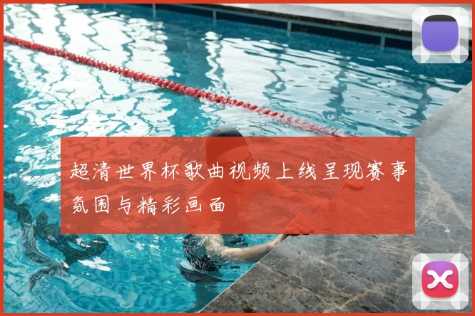 超清世界杯歌曲视频上线呈现赛事氛围与精彩画面