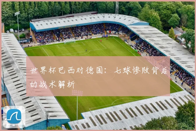 世界杯巴西对德国:七球惨败背后的战术解析