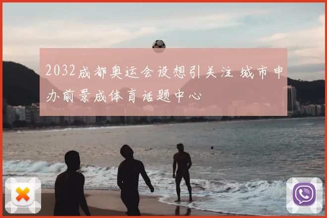 2032成都奥运会设想引关注 城市申办前景成体育话题中心