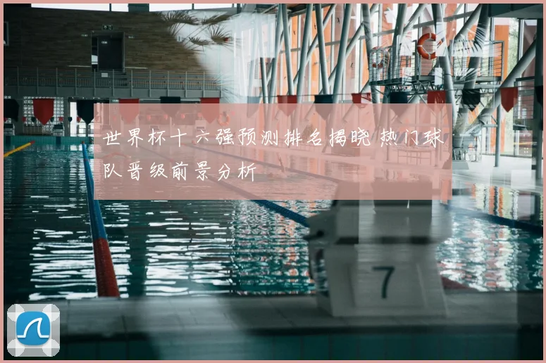世界杯十六强预测排名揭晓 热门球队晋级前景分析
