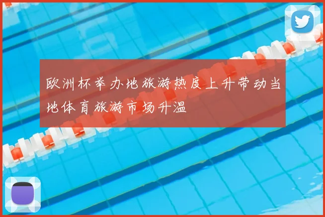 欧洲杯举办地旅游热度上升带动当地体育旅游市场升温