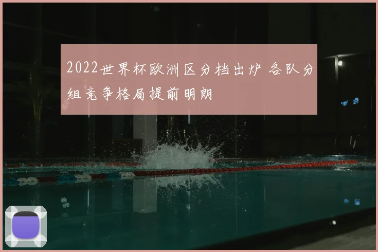 2022世界杯欧洲区分档出炉 各队分组竞争格局提前明朗