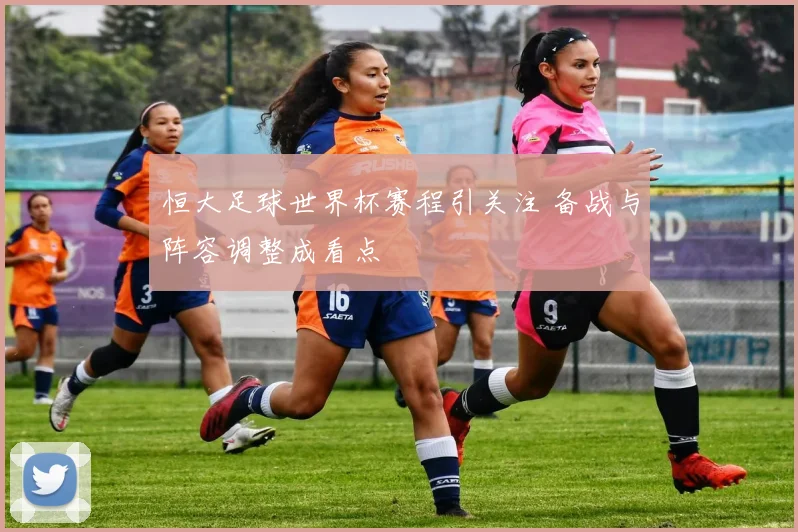 恒大足球世界杯赛程引关注 备战与阵容调整成看点