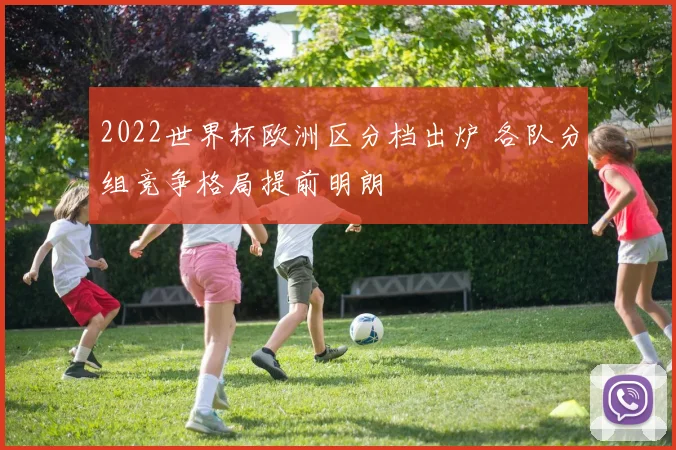 2022世界杯欧洲区分档出炉 各队分组竞争格局提前明朗