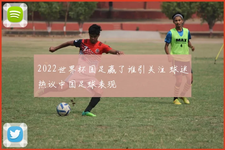 2022世界杯国足赢了谁引关注 球迷热议中国足球表现