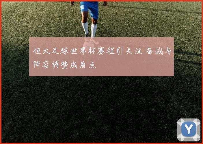 恒大足球世界杯赛程引关注 备战与阵容调整成看点