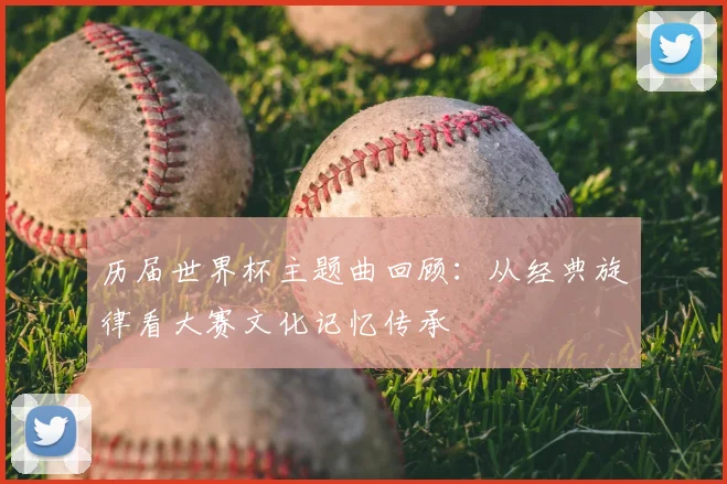 历届世界杯主题曲回顾:从经典旋律看大赛文化记忆传承